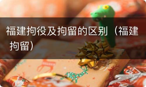 福建拘役及拘留的区别（福建 拘留）