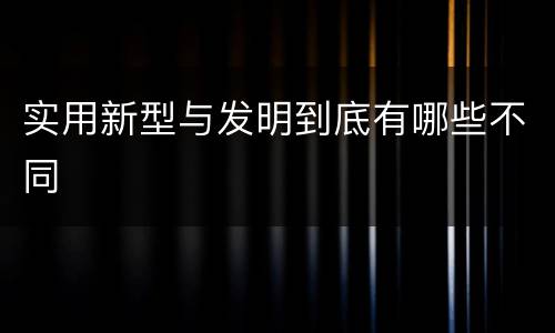 实用新型与发明到底有哪些不同