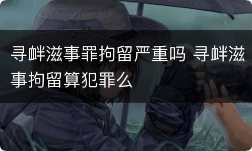 寻衅滋事罪拘留严重吗 寻衅滋事拘留算犯罪么