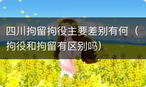 四川拘留拘役主要差别有何（拘役和拘留有区别吗）