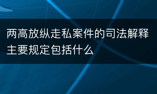 两高放纵走私案件的司法解释主要规定包括什么