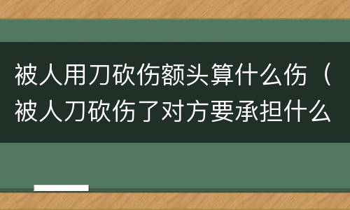 被人用刀砍伤额头算什么伤（被人刀砍伤了对方要承担什么法律责任）