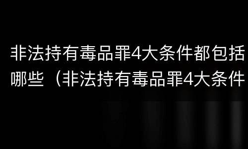 非法持有毒品罪4大条件都包括哪些（非法持有毒品罪4大条件都包括哪些罪名）