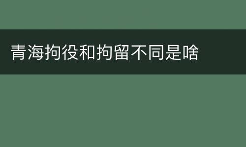 青海拘役和拘留不同是啥