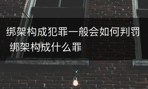 绑架构成犯罪一般会如何判罚 绑架构成什么罪