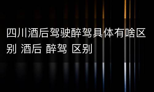 四川酒后驾驶醉驾具体有啥区别 酒后 醉驾 区别