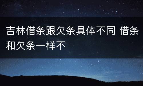 吉林借条跟欠条具体不同 借条和欠条一样不