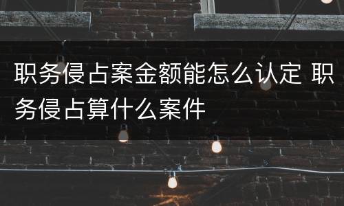 职务侵占案金额能怎么认定 职务侵占算什么案件