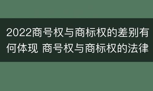 2022商号权与商标权的差别有何体现 商号权与商标权的法律冲突与解决