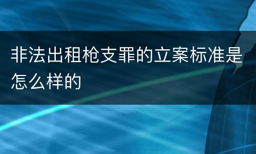 非法出租枪支罪的立案标准是怎么样的