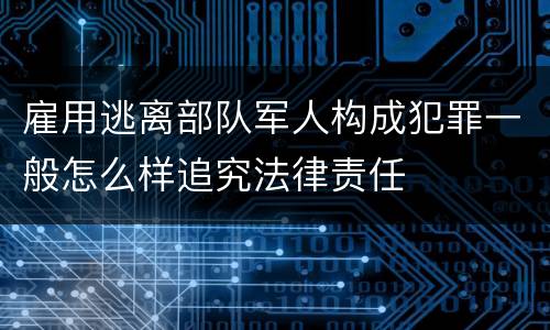 雇用逃离部队军人构成犯罪一般怎么样追究法律责任