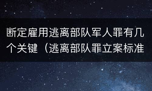 断定雇用逃离部队军人罪有几个关键（逃离部队罪立案标准）