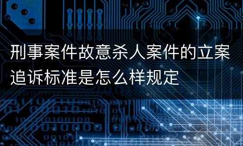 刑事案件故意杀人案件的立案追诉标准是怎么样规定