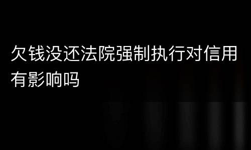 欠钱没还法院强制执行对信用有影响吗