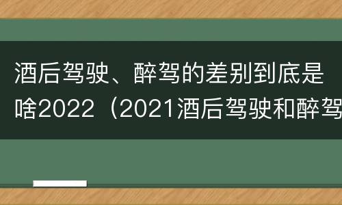 酒后驾驶、醉驾的差别到底是啥2022（2021酒后驾驶和醉驾的区别）