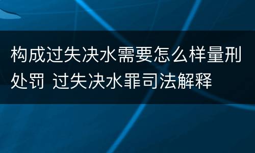 构成过失决水需要怎么样量刑处罚 过失决水罪司法解释