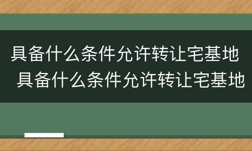 具备什么条件允许转让宅基地 具备什么条件允许转让宅基地呢
