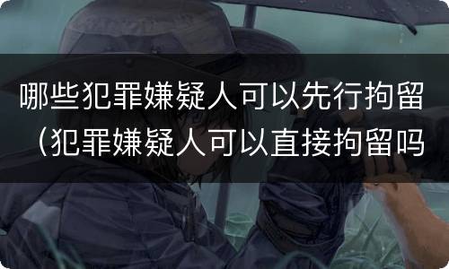哪些犯罪嫌疑人可以先行拘留（犯罪嫌疑人可以直接拘留吗）