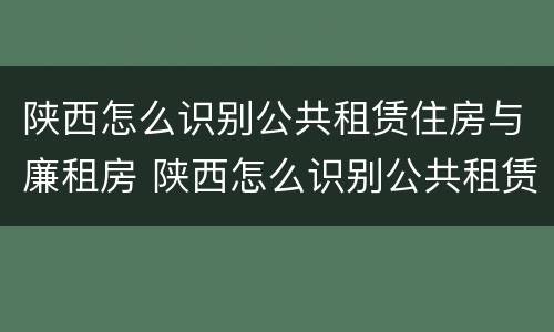 陕西怎么识别公共租赁住房与廉租房 陕西怎么识别公共租赁住房与廉租房的关系