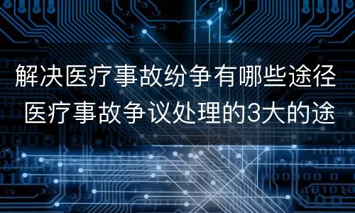 解决医疗事故纷争有哪些途径 医疗事故争议处理的3大的途径