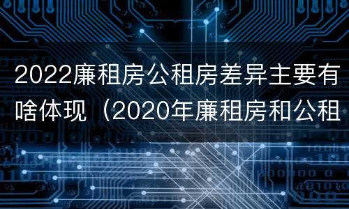 2022廉租房公租房差异主要有啥体现（2020年廉租房和公租房的区别）