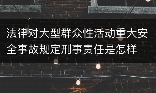 法律对大型群众性活动重大安全事故规定刑事责任是怎样