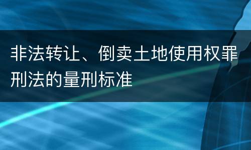 非法转让、倒卖土地使用权罪刑法的量刑标准