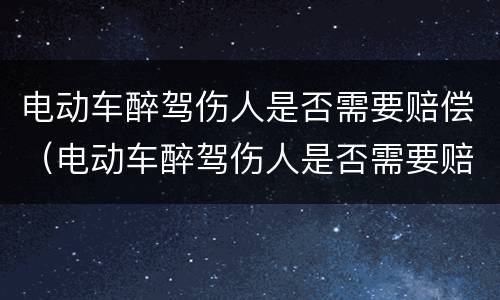 电动车醉驾伤人是否需要赔偿（电动车醉驾伤人是否需要赔偿费用）