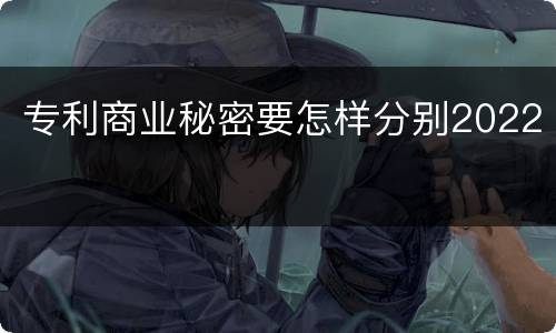 专利商业秘密要怎样分别2022