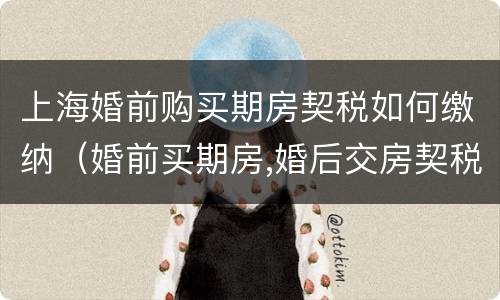 上海婚前购买期房契税如何缴纳（婚前买期房,婚后交房契税）