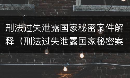 刑法过失泄露国家秘密案件解释（刑法过失泄露国家秘密案件解释第二十条）