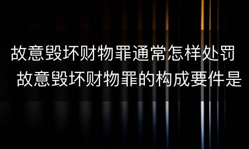 故意毁坏财物罪通常怎样处罚 故意毁坏财物罪的构成要件是什么?如何处罚?