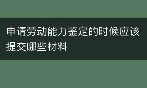 申请劳动能力鉴定的时候应该提交哪些材料