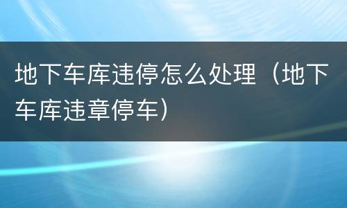 地下车库违停怎么处理（地下车库违章停车）