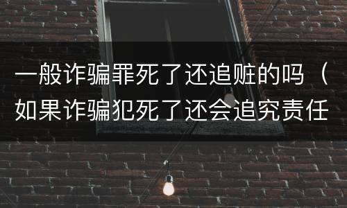 一般诈骗罪死了还追赃的吗（如果诈骗犯死了还会追究责任吗）