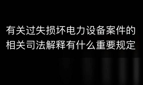 有关过失损坏电力设备案件的相关司法解释有什么重要规定