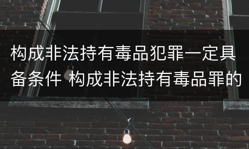 构成非法持有毒品犯罪一定具备条件 构成非法持有毒品罪的条件是