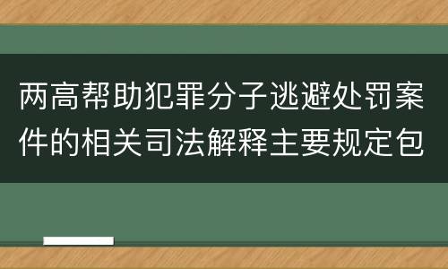 两高帮助犯罪分子逃避处罚案件的相关司法解释主要规定包括什么