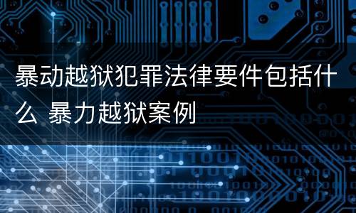 暴动越狱犯罪法律要件包括什么 暴力越狱案例