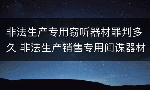 非法生产专用窃听器材罪判多久 非法生产销售专用间谍器材或者窃听对单位判处