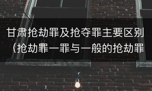 甘肃抢劫罪及抢夺罪主要区别（抢劫罪一罪与一般的抢劫罪区别）