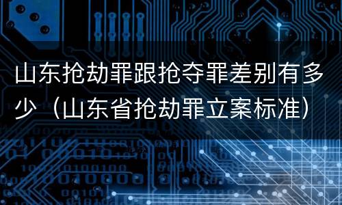 山东抢劫罪跟抢夺罪差别有多少（山东省抢劫罪立案标准）