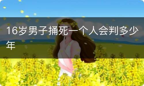16岁男子捅死一个人会判多少年
