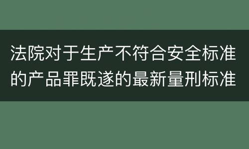 法院对于生产不符合安全标准的产品罪既遂的最新量刑标准