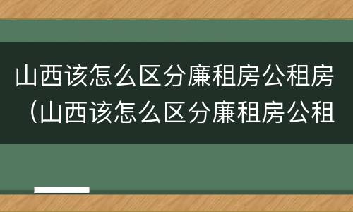 山西该怎么区分廉租房公租房（山西该怎么区分廉租房公租房呢）