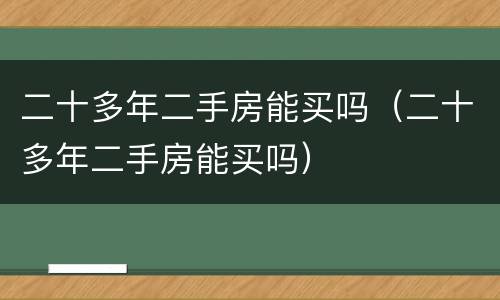 二十多年二手房能买吗（二十多年二手房能买吗）