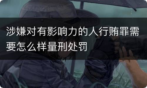 涉嫌对有影响力的人行贿罪需要怎么样量刑处罚