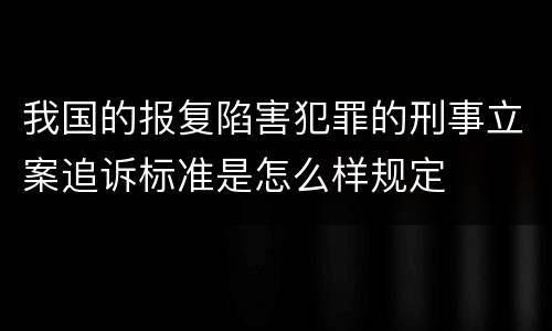 我国的报复陷害犯罪的刑事立案追诉标准是怎么样规定