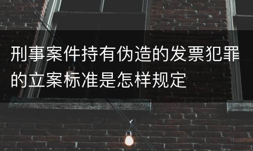刑事案件持有伪造的发票犯罪的立案标准是怎样规定