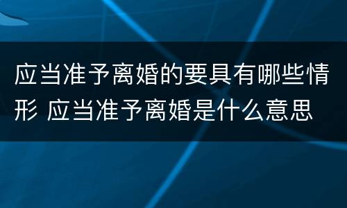 应当准予离婚的要具有哪些情形 应当准予离婚是什么意思